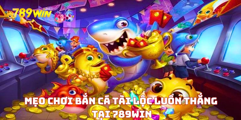 Mẹo chơi bắn cá tài lộc luôn thắng tại 789WIN